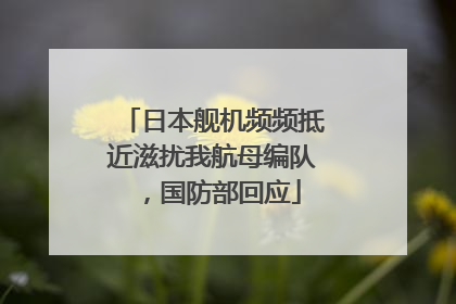日本舰机频频抵近滋扰我航母编队，国防部回应