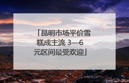 昆明市场平价雪糕成主流 3—6元区间最受欢迎