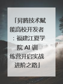 昇腾技术赋能高校开发者：福建江夏学院 AI 训练营开启实战进阶之路