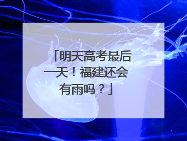 明天高考最后一天！福建还会有雨吗？