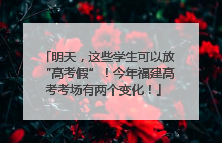 明天，这些学生可以放“高考假”！今年福建高考考场有两个变化！