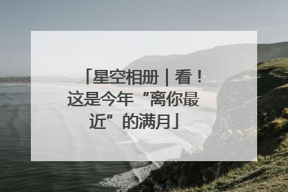 星空相册｜看！这是今年“离你最近”的满月