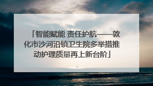 智能赋能 责任护航——敦化市沙河沿镇卫生院多举措推动护理质量再上新台阶