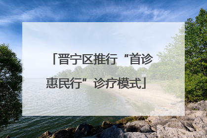 晋宁区推行“首诊惠民行”诊疗模式