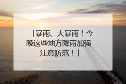 暴雨、大暴雨！今晚这些地方降雨加强 注意防范！