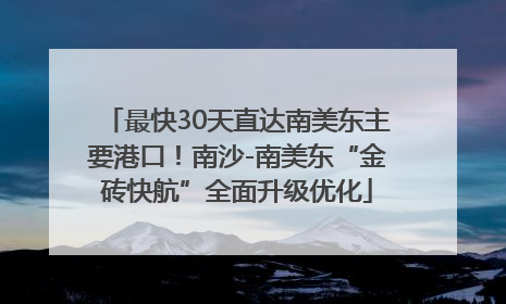 最快30天直达南美东主要港口！南沙-南美东“金砖快航”全面升级优化