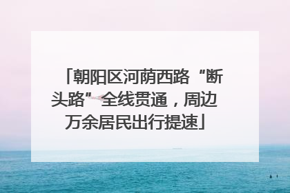 朝阳区河荫西路“断头路”全线贯通，周边万余居民出行提速
