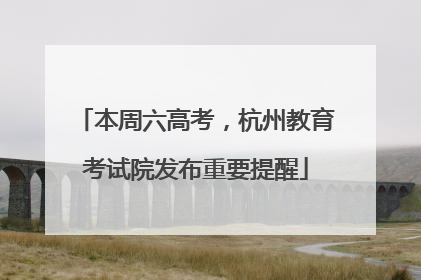 本周六高考，杭州教育考试院发布重要提醒