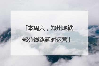 本周六，郑州地铁部分线路延时运营