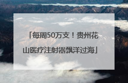 每周50万支！贵州花山医疗注射器飘洋过海