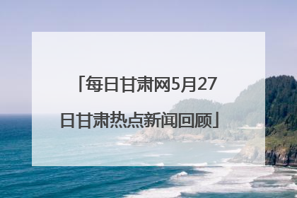每日甘肃网5月27日甘肃热点新闻回顾