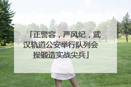 正警容，严风纪，武汉轨道公安举行队列会操锻造实战尖兵