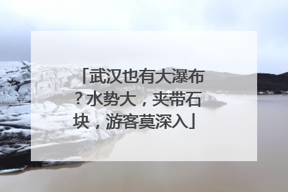 武汉也有大瀑布？水势大，夹带石块，游客莫深入