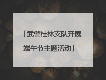 武警桂林支队开展端午节主题活动