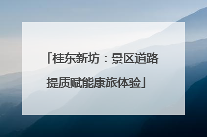 桂东新坊：景区道路提质赋能康旅体验