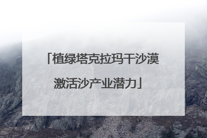 植绿塔克拉玛干沙漠 激活沙产业潜力