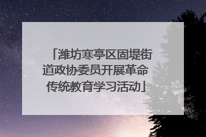 潍坊寒亭区固堤街道政协委员开展革命传统教育学习活动