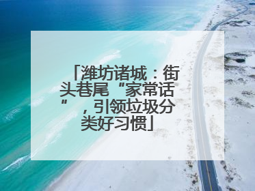 潍坊诸城：街头巷尾“家常话”，引领垃圾分类好习惯