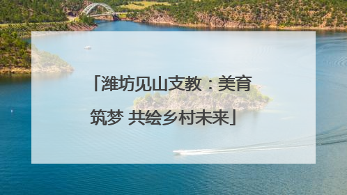 潍坊见山支教：美育筑梦 共绘乡村未来