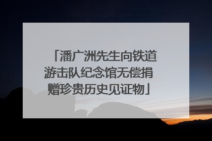 潘广洲先生向铁道游击队纪念馆无偿捐赠珍贵历史见证物