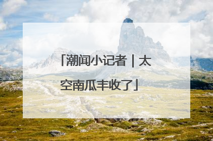 潮闻小记者｜太空南瓜丰收了