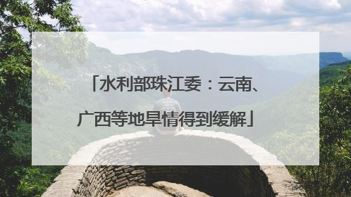水利部珠江委：云南、广西等地旱情得到缓解