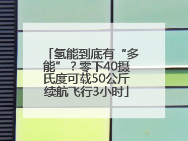 氢能到底有“多能”？零下40摄氏度可载50公斤续航飞行3小时