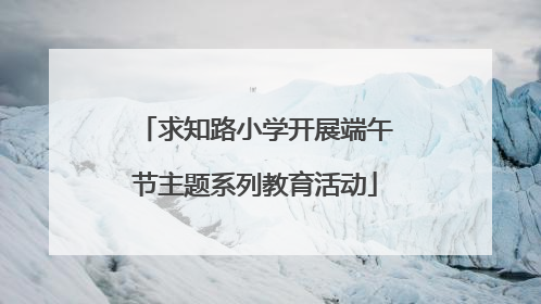 求知路小学开展端午节主题系列教育活动