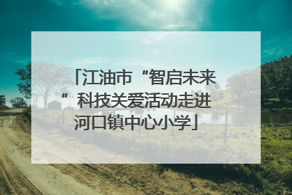 江油市“智启未来”科技关爱活动走进河口镇中心小学