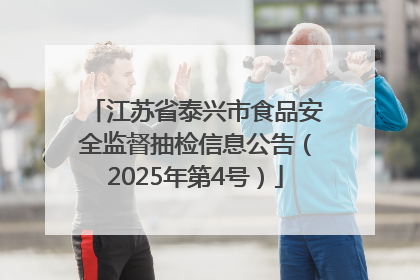 江苏省泰兴市食品安全监督抽检信息公告（2025年第4号）