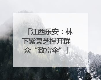 江西乐安：林下紫灵芝撑开群众“致富伞”