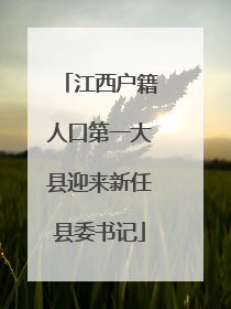 江西户籍人口第一大县迎来新任县委书记
