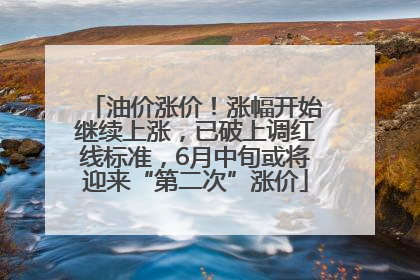 油价涨价！涨幅开始继续上涨，已破上调红线标准，6月中旬或将迎来“第二次”涨价