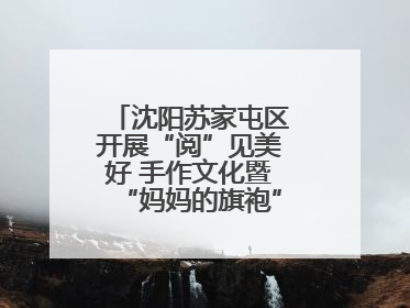 沈阳苏家屯区开展“阅”见美好 手作文化暨“妈妈的旗袍”亲子涂鸦活动