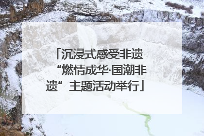 沉浸式感受非遗 “燃情成华·国潮非遗”主题活动举行