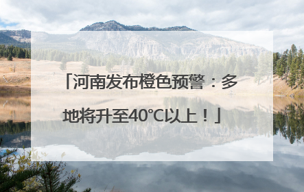 河南发布橙色预警：多地将升至40℃以上！