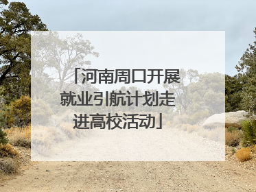 河南周口开展就业引航计划走进高校活动