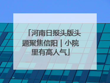 河南日报头版头题聚焦信阳｜小院里有高人气