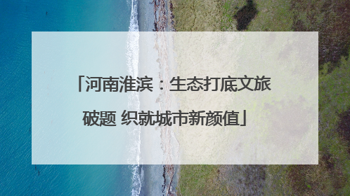 河南淮滨：生态打底文旅破题 织就城市新颜值