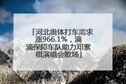 河北奥体打车需求涨966.1%，滴滴保障车队助力邓紫棋演唱会散场
