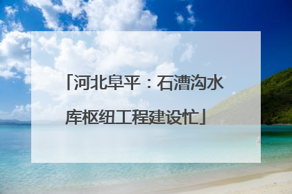 河北阜平：石漕沟水库枢纽工程建设忙