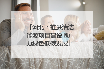 河北：推进清洁能源项目建设 助力绿色低碳发展