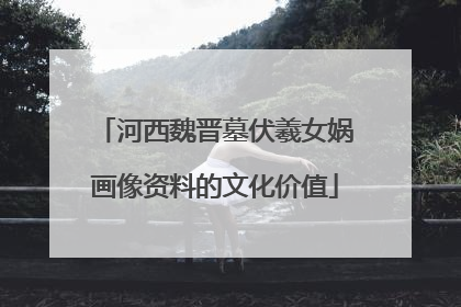 河西魏晋墓伏羲女娲画像资料的文化价值