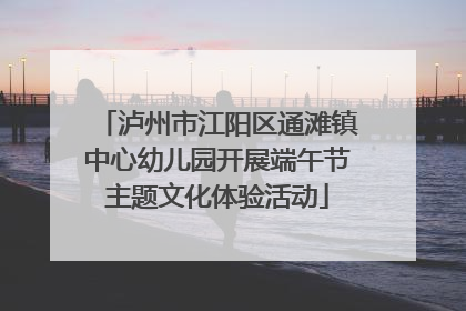 泸州市江阳区通滩镇中心幼儿园开展端午节主题文化体验活动