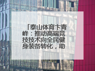 泰山体育卞青峰：推动高端竞技技术向全民健身装备转化，助力乡村振兴