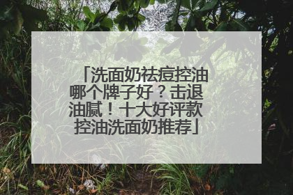 洗面奶祛痘控油哪个牌子好？击退油腻！十大好评款控油洗面奶推荐