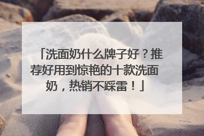 洗面奶什么牌子好？推荐好用到惊艳的十款洗面奶，热销不踩雷！