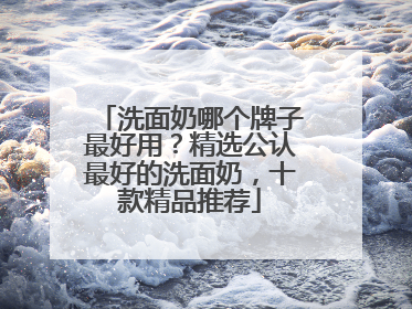 洗面奶哪个牌子最好用？精选公认最好的洗面奶，十款精品推荐