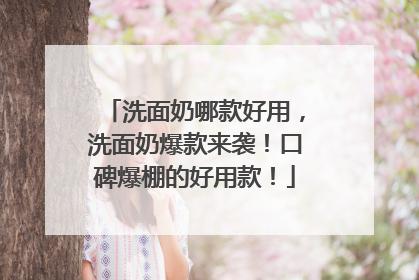 洗面奶哪款好用，洗面奶爆款来袭！口碑爆棚的好用款！