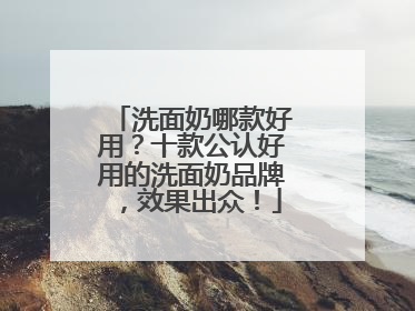 洗面奶哪款好用？十款公认好用的洗面奶品牌，效果出众！